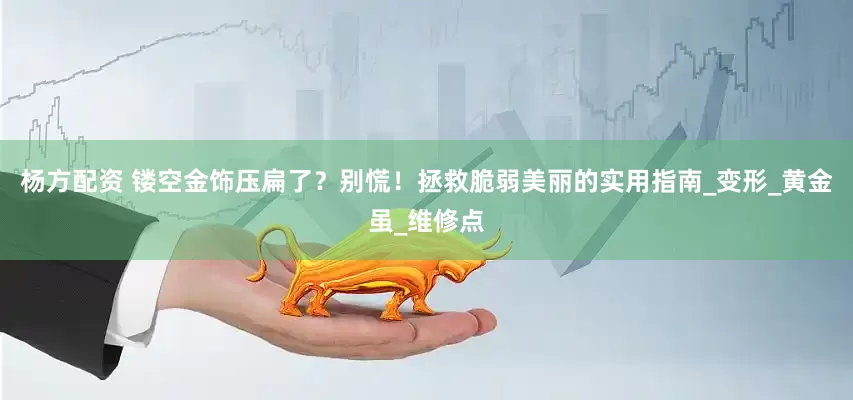 杨方配资 镂空金饰压扁了？别慌！拯救脆弱美丽的实用指南_变形_黄金虽_维修点