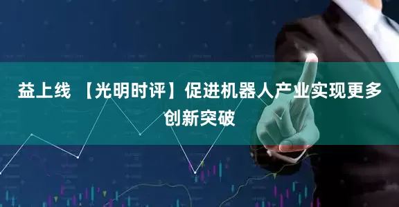益上线 【光明时评】促进机器人产业实现更多创新突破