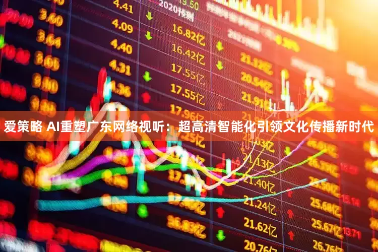 爱策略 AI重塑广东网络视听：超高清智能化引领文化传播新时代