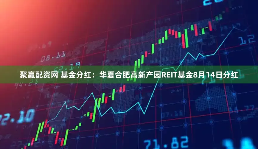 聚赢配资网 基金分红：华夏合肥高新产园REIT基金8月14日分红