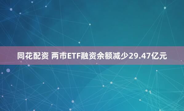 同花配资 两市ETF融资余额减少29.47亿元