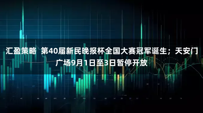 汇盈策略  第40届新民晚报杯全国大赛冠军诞生；天安门广场9月1日至3日暂停开放
