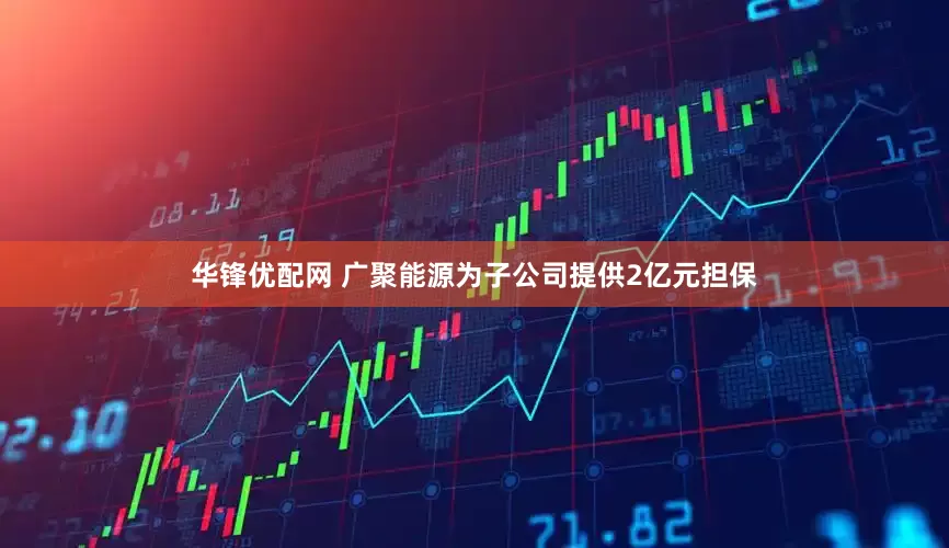 华锋优配网 广聚能源为子公司提供2亿元担保