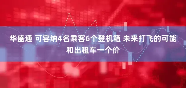 华盛通 可容纳4名乘客6个登机箱 未来打飞的可能和出租车一个价