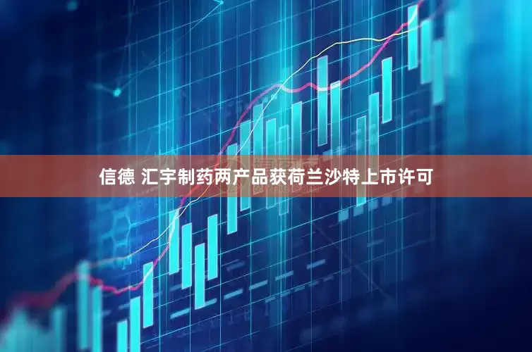 信德 汇宇制药两产品获荷兰沙特上市许可