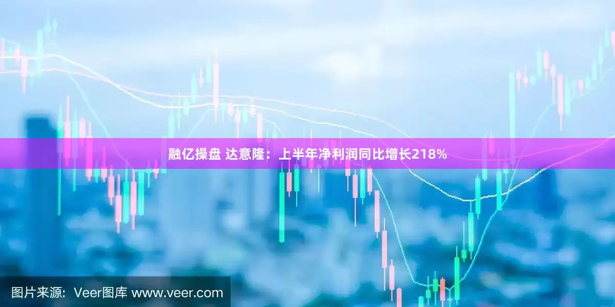 融亿操盘 达意隆：上半年净利润同比增长218%