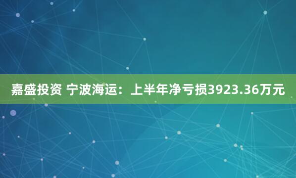 嘉盛投资 宁波海运：上半年净亏损3923.36万元
