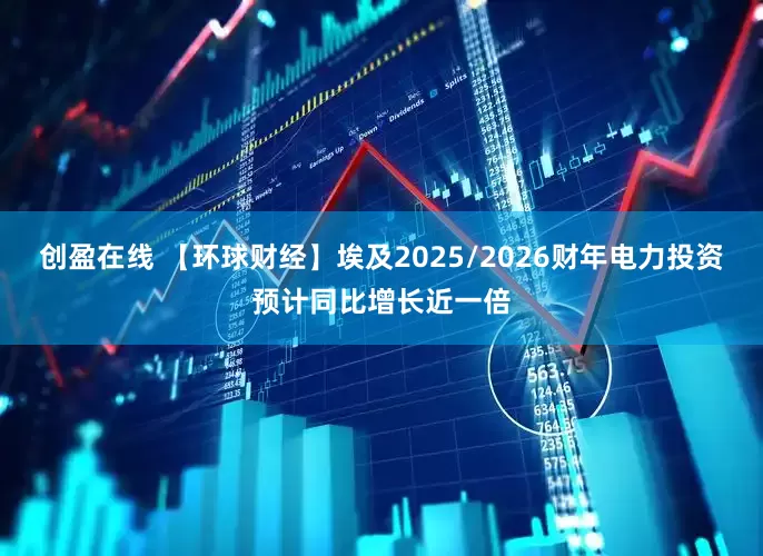 创盈在线 【环球财经】埃及2025/2026财年电力投资预计同比增长近一倍