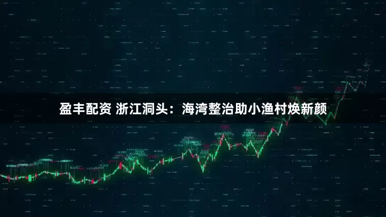 盈丰配资 浙江洞头：海湾整治助小渔村焕新颜