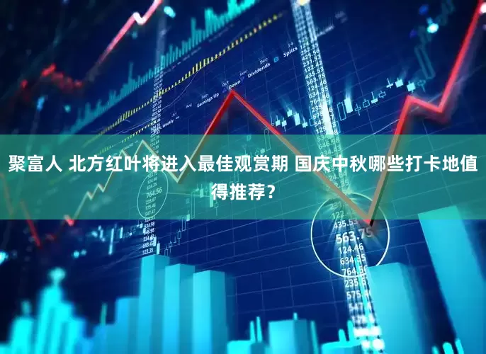 聚富人 北方红叶将进入最佳观赏期 国庆中秋哪些打卡地值得推荐？