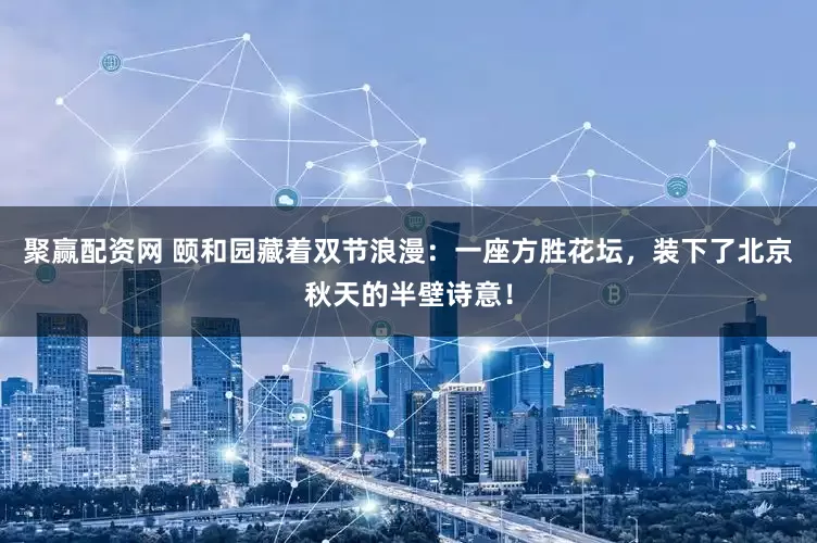 聚赢配资网 颐和园藏着双节浪漫：一座方胜花坛，装下了北京秋天的半壁诗意！