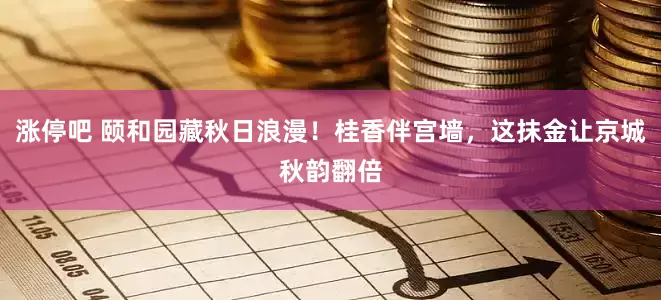 涨停吧 颐和园藏秋日浪漫！桂香伴宫墙，这抹金让京城秋韵翻倍