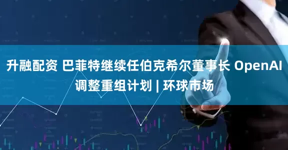 升融配资 巴菲特继续任伯克希尔董事长 OpenAI调整重组计划 | 环球市场