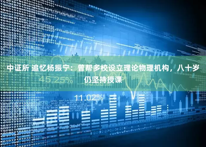 中证所 追忆杨振宁：曾帮多校设立理论物理机构，八十岁仍坚持授课