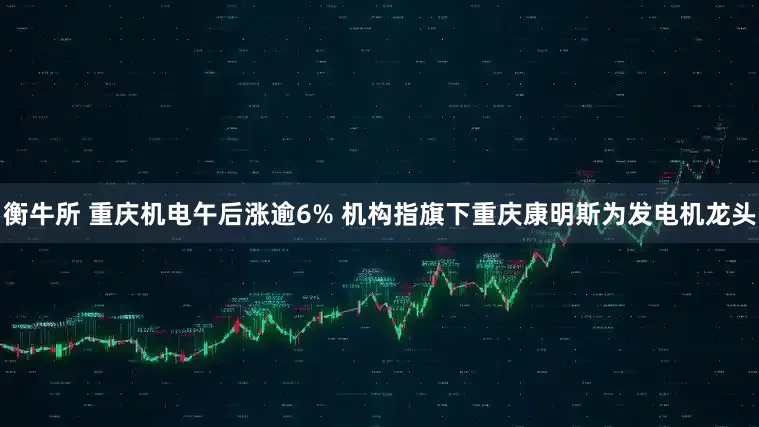 衡牛所 重庆机电午后涨逾6% 机构指旗下重庆康明斯为发电机龙头