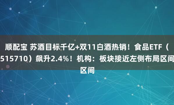 顺配宝 苏酒目标千亿+双11白酒热销！食品ETF（515710）飙升2.4%！机构：板块接近左侧布局区间