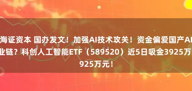 海证资本 国办发文！加强AI技术攻关！资金偏爱国产AI产业链？科创人工智能ETF（589520）近5日吸金3925万元！