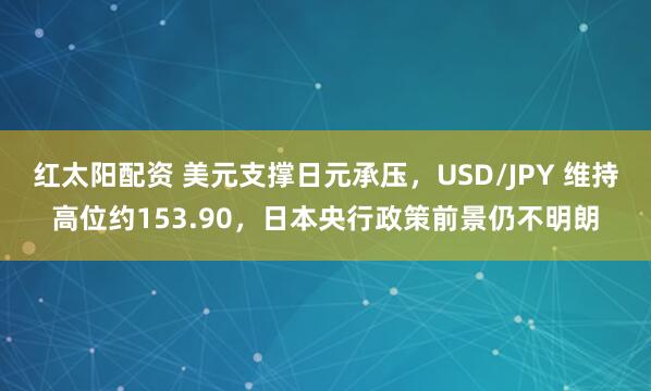 红太阳配资 美元支撑日元承压，USD/JPY 维持高位约153.90，日本央行政策前景仍不明朗