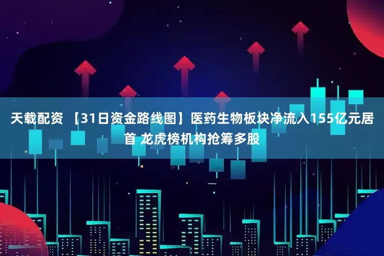 天载配资 【31日资金路线图】医药生物板块净流入155亿元居首 龙虎榜机构抢筹多股