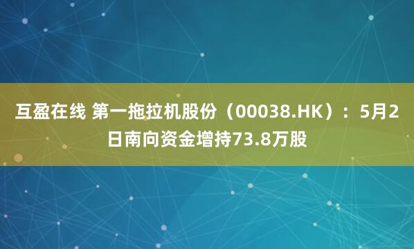 互盈在线 第一拖拉机股份(00038.HK):5月2日南向资金增持73.8万股