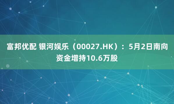 富邦优配 银河娱乐（00027.HK）：5月2日南向资金增持10.6万股