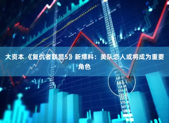 大资本 《复仇者联盟5》新爆料：美队恋人或将成为重要角色