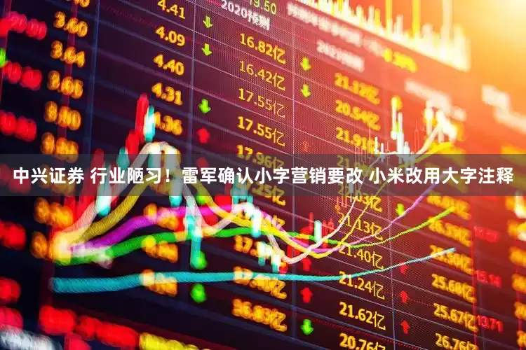 中兴证券 行业陋习！雷军确认小字营销要改 小米改用大字注释
