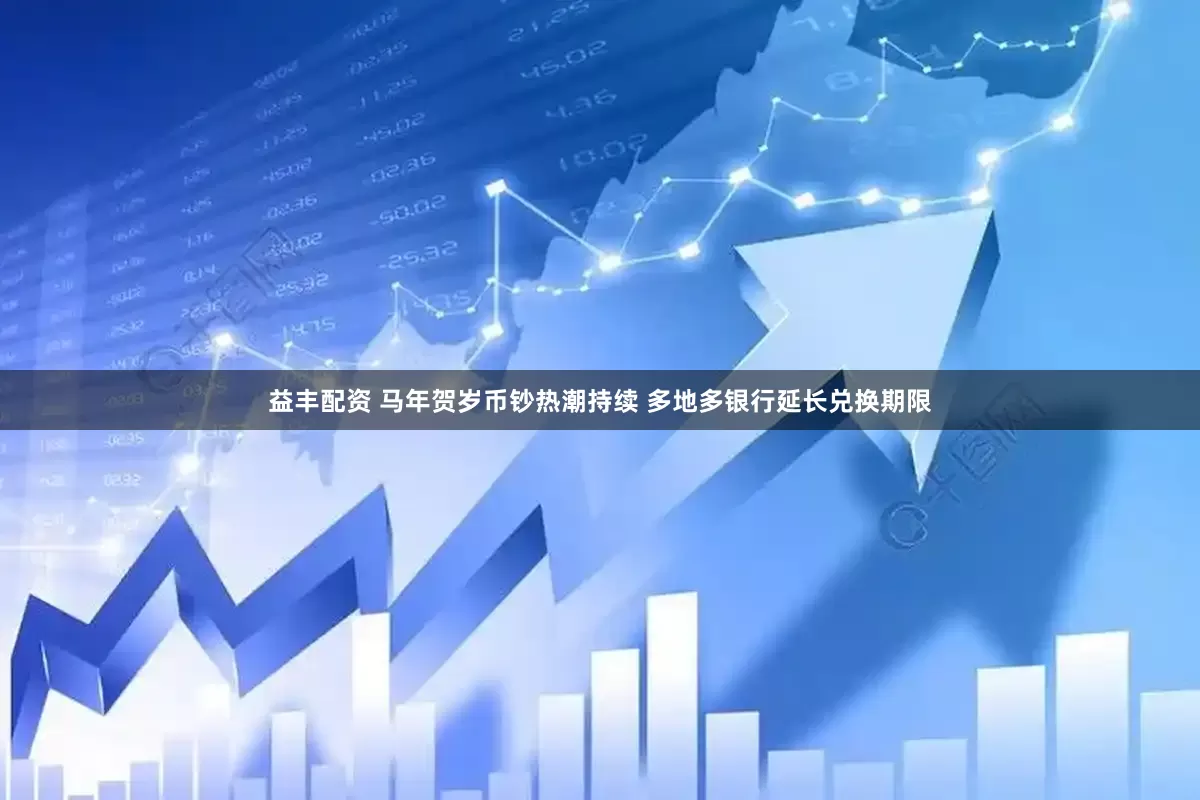 益丰配资 马年贺岁币钞热潮持续 多地多银行延长兑换期限