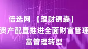 倍选网 【理财锦囊】 着眼资产配置推进全面财富管理转型
