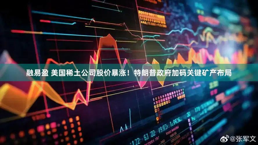 融易盈 美国稀土公司股价暴涨！特朗普政府加码关键矿产布局