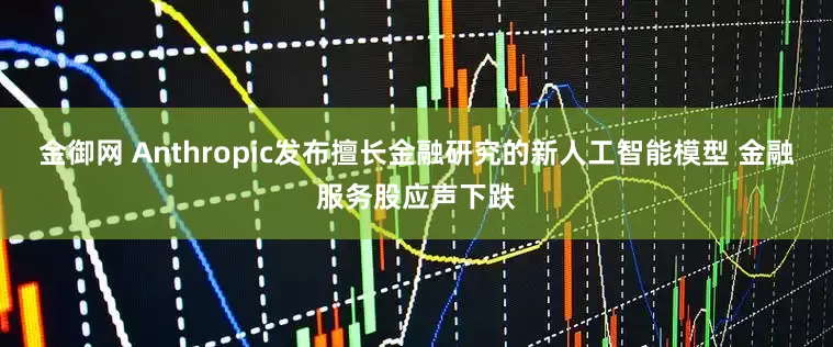 金御网 Anthropic发布擅长金融研究的新人工智能模型 金融服务股应声下跌
