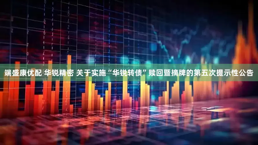 端盛康优配 华锐精密 关于实施“华锐转债”赎回暨摘牌的第五次提示性公告
