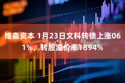 维嘉资本 1月23日文科转债上涨061%，转股溢价率1894%