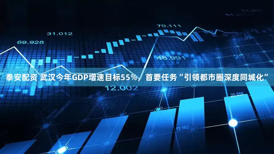 泰安配资 武汉今年GDP增速目标55%，首要任务“引领都市圈深度同城化”