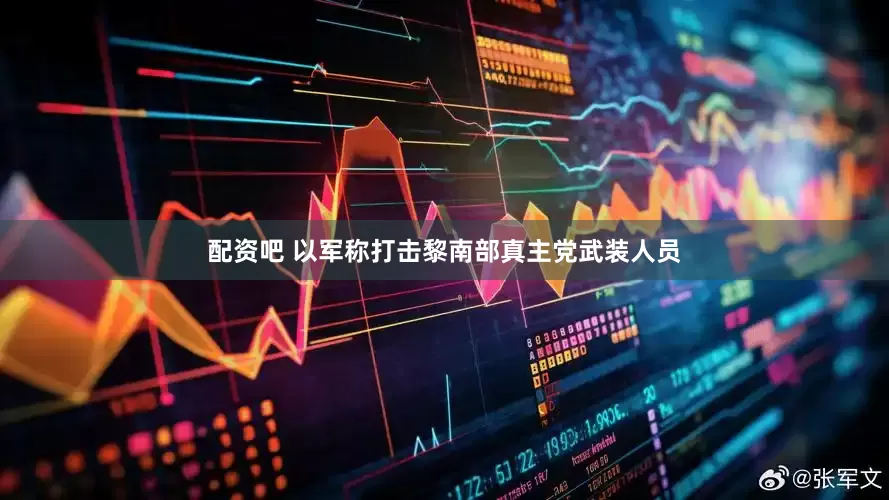 配资吧 以军称打击黎南部真主党武装人员