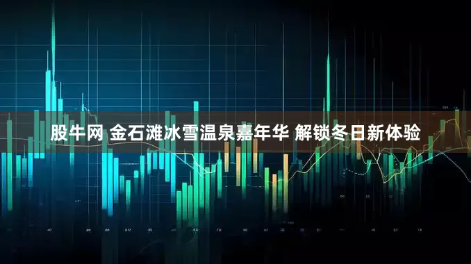 股牛网 金石滩冰雪温泉嘉年华 解锁冬日新体验