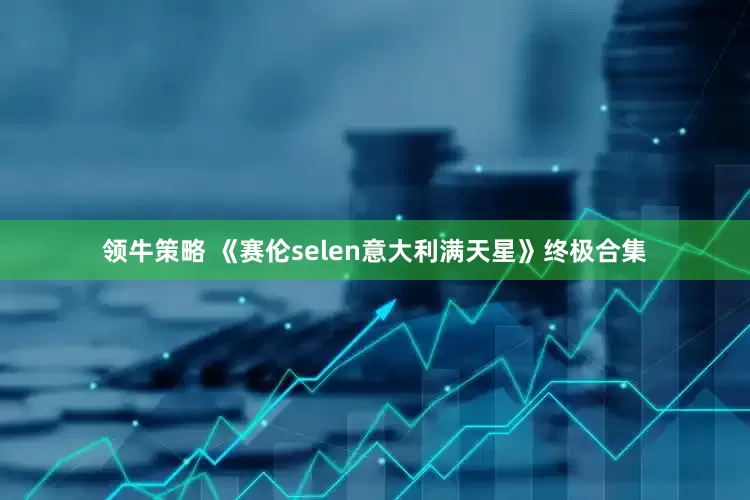 领牛策略 《赛伦selen意大利满天星》终极合集
