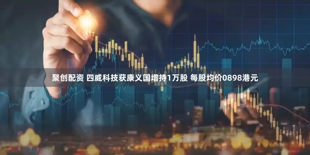 聚创配资 四威科技获康义国增持1万股 每股均价0898港元