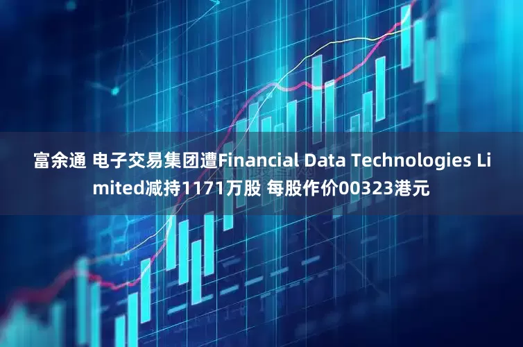 富余通 电子交易集团遭Financial Data Technologies Limited减持1171万股 每股作价00323港元