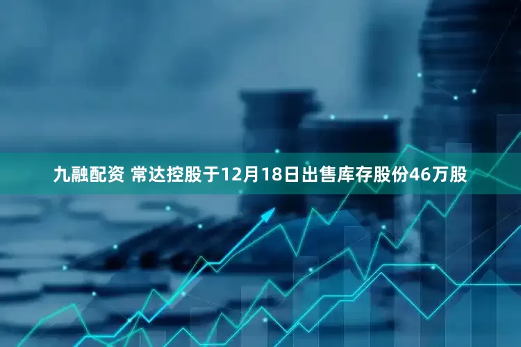 九融配资 常达控股于12月18日出售库存股份46万股