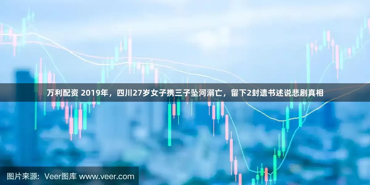万利配资 2019年，四川27岁女子携三子坠河溺亡，留下2封遗书述说悲剧真相