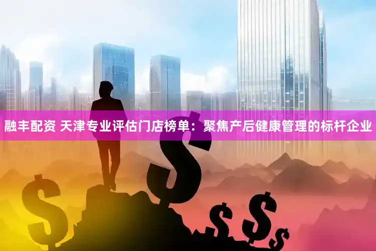 融丰配资 天津专业评估门店榜单：聚焦产后健康管理的标杆企业