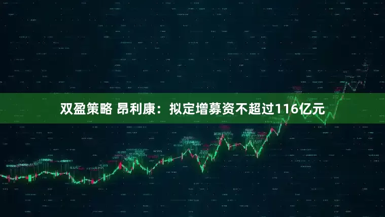 双盈策略 昂利康：拟定增募资不超过116亿元
