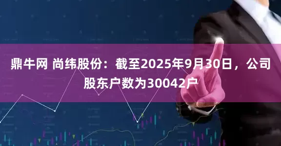鼎牛网 尚纬股份：截至2025年9月30日，公司股东户数为30042户