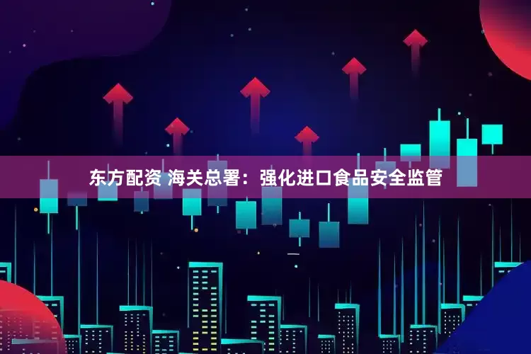 东方配资 海关总署：强化进口食品安全监管