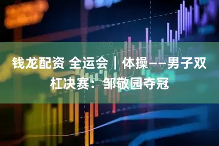 钱龙配资 全运会｜体操——男子双杠决赛：邹敬园夺冠
