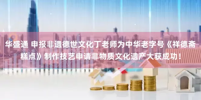 华盛通 申报非遗德世文化丁老师为中华老字号《祥德斋糕点》制作技艺申请非物质文化遗产大获成功！