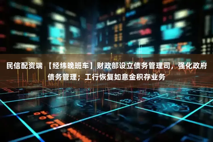 民信配资端 【经纬晚班车】财政部设立债务管理司，强化政府债务管理；工行恢复如意金积存业务