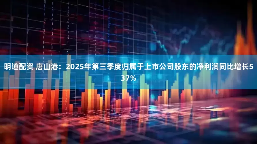 明道配资 唐山港：2025年第三季度归属于上市公司股东的净利润同比增长537%