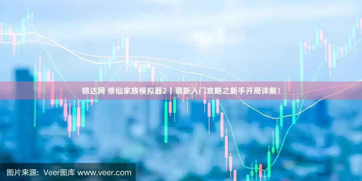 锦达网 修仙家族模拟器2丨萌新入门攻略之新手开局详解！